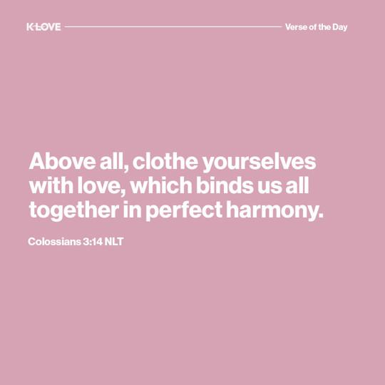 Above all, clothe yourselves with love, which binds us all together in perfect harmony.